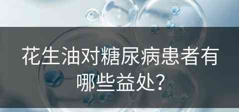 花生油对糖尿病患者有哪些益处？